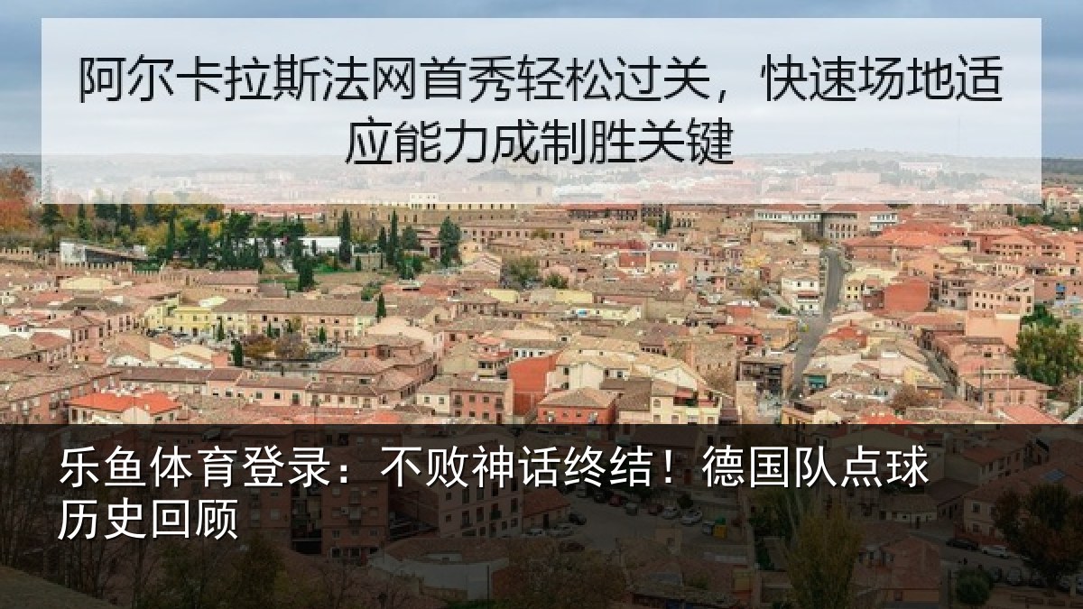 乐鱼体育登录：不败神话终结！德国队点球历史回顾