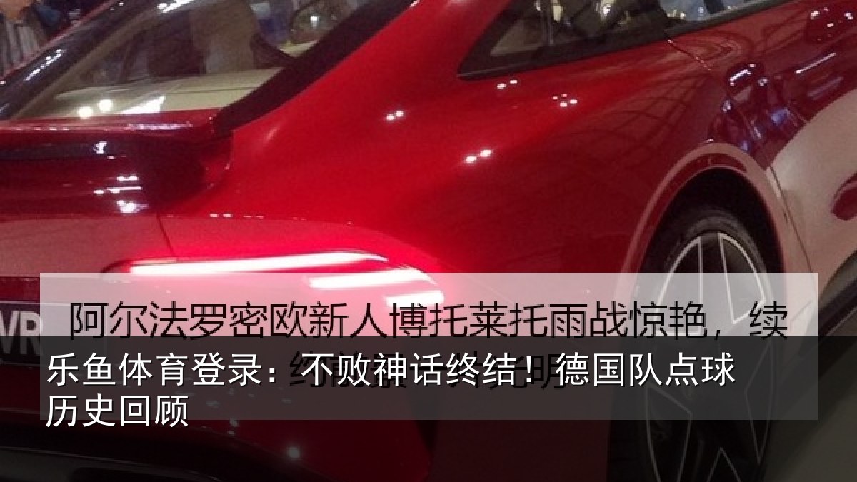 乐鱼体育登录：不败神话终结！德国队点球历史回顾