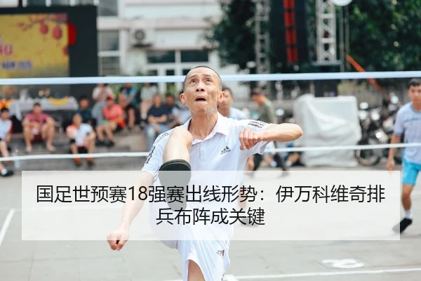 国足世预赛18强赛出线形势：伊万科维奇排兵布阵成关键