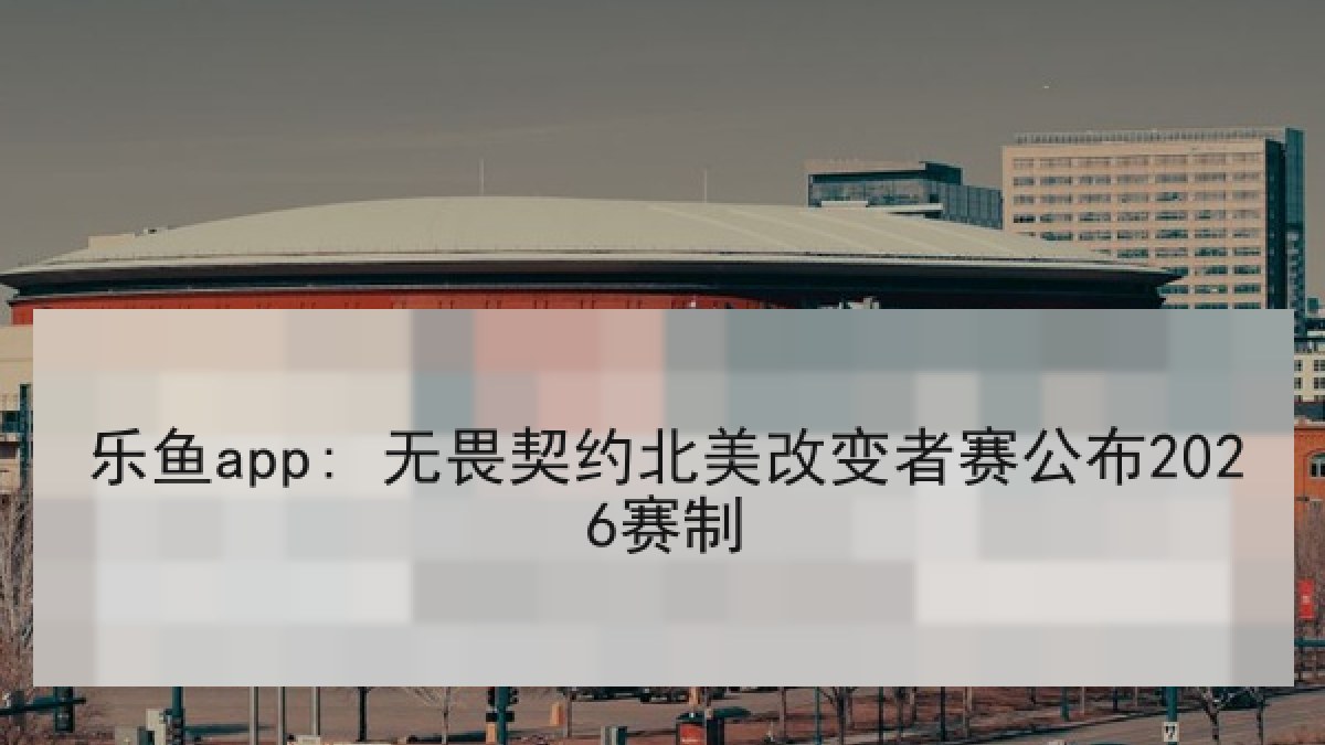 乐鱼app: 无畏契约北美改变者赛公布2026赛制 乐鱼app: 无畏契约北美改变者赛公布2026赛制