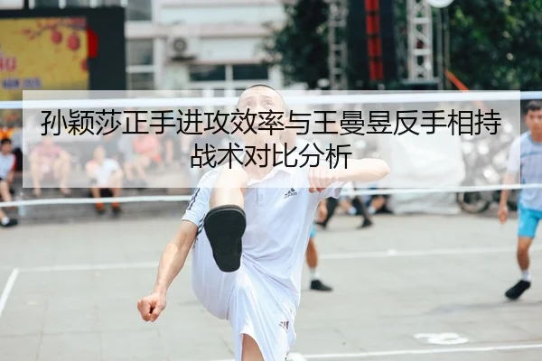 孙颖莎正手进攻效率与王曼昱反手相持战术对比分析
