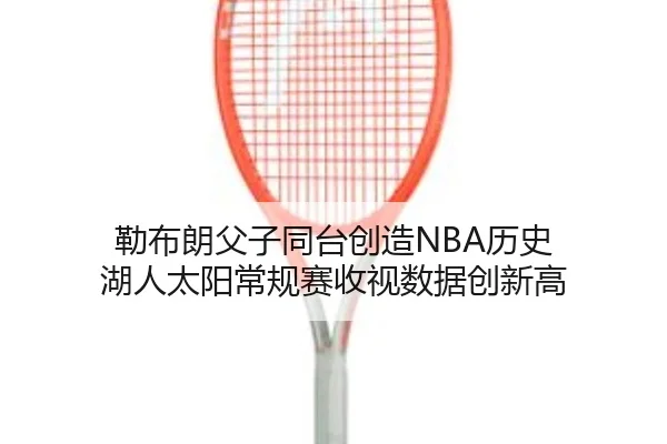 lei-bu-lang-fu-zi-tong-tai-chuang-zao-li-shi-hu-ren-tai-yang-chang-gui-sai-shou-shi-shu-ju-chuang-xin-gao-2-525.jpg
