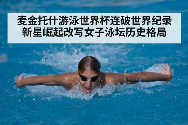 麦金托什游泳世界杯连破世界纪录 新星崛起改写女子泳坛历史格局