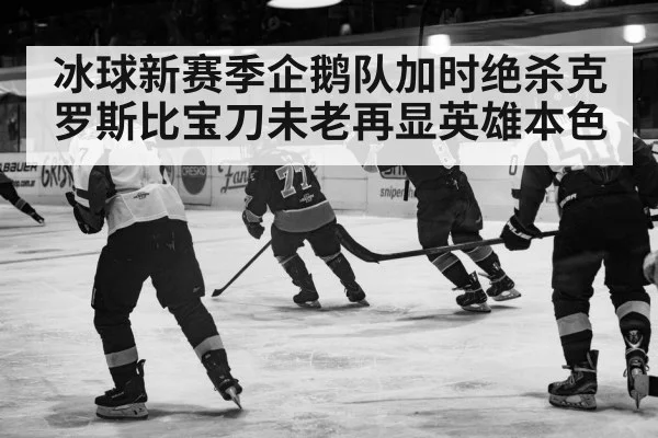 冰球新赛季企鹅队加时绝杀克罗斯比宝刀未老再显英雄本色