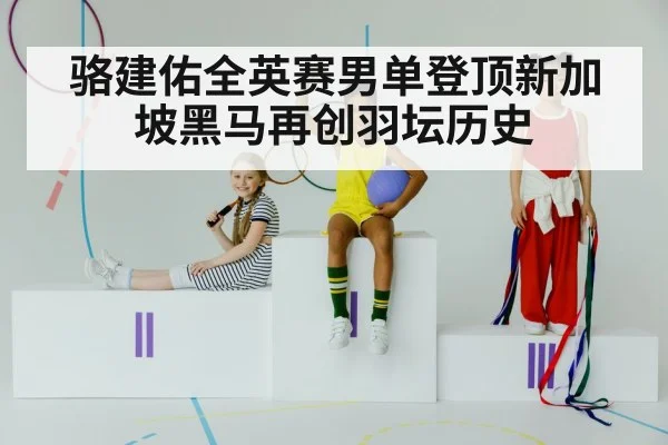 骆建佑全英赛男单登顶新加坡黑马再创羽坛历史