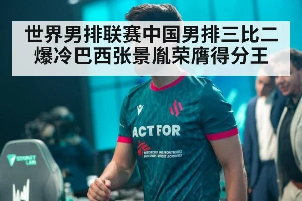 世界男排联赛中国男排三比二爆冷巴西张景胤荣膺得分王
